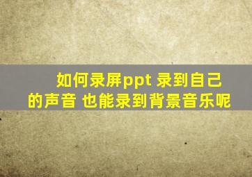 如何录屏ppt 录到自己的声音 也能录到背景音乐呢